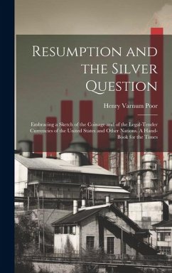 Resumption and the Silver Question: Embracing a Sketch of the Coinage and of the Legal-tender Currencies of the United States and Other Nations. A Han - Poor, Henry Varnum