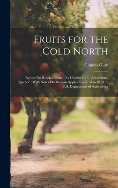 Fruits for the Cold North: Report On Russian Fruits: By Charles Gibb, Abbotsford, Quebec: With Notes On Russian Apples Imported in 1870 by U.S. D - Gibb, Charles