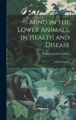 Mind in the Lower Animals, in Health and Disease: Mind in Disease - Lindsay, William Lauder