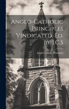 Anglo-Catholic Principles Vindicated, Ed. by J.C.S - Principles, Anglo-Catholic