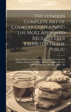 The London Complete Art of Cookery Containing the Most Approved Receipts Ever Exhibited to the Public; Selected With Care From the Newest Editions of - Anonymous