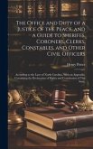 The Office and Duty of a Justice of the Peace, and a Guide to Sheriffs, Coroners, Clerks, Constables, and Other Civil Officers: According to the Laws