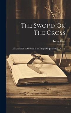 The Sword Or The Cross: An Examination Of War In The Light Of Jesus' Way Of Life - Page, Kirby