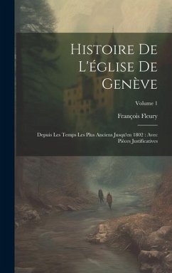 Histoire De L'église De Genève: Depuis Les Temps Les Plus Anciens Jusqu'en 1802: Avec Pièces Justificatives; Volume 1 - Fleury, François