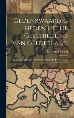 Gedenkwaardigheden Uit De Geschiedenis Van Gelderland: Door Onuitgegevene Oorkonden Opgehelderd Enbevestigd, Volume 6, part 3 - Nijhoff, Isaak Anne