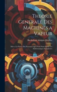 Theorie Generale Des Machines a Vapeur: Mise a La Portee Des Personnes Qui N'ont Point Etudie Les Mathematiques Superieures - Devillez, Barthelemi Adolphe