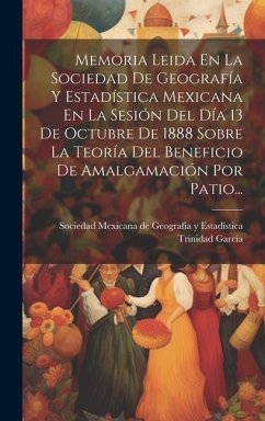 Memoria Leida En La Sociedad De Geografía Y Estadística Mexicana En La Sesión Del Día 13 De Octubre De 1888 Sobre La Teoría Del Beneficio De Amalgamación Por Patio... - García, Trinidad