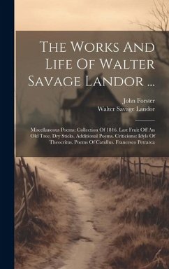 The Works And Life Of Walter Savage Landor ...: Miscellaneous Poems: Collection Of 1846. Last Fruit Off An Old Tree. Dry Sticks. Additional Poems. Cri - Landor, Walter Savage; Forster, John