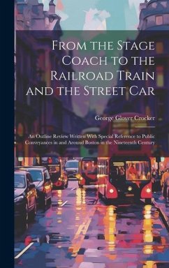 From the Stage Coach to the Railroad Train and the Street Car: An Outline Review Written With Special Reference to Public Conveyances in and Around Bo - Crocker, George Glover