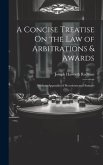 A Concise Treatise On the Law of Arbitrations & Awards: With an Appendix of Precedents and Statutes