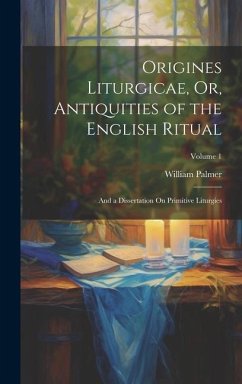 Origines Liturgicae, Or, Antiquities of the English Ritual: And a Dissertation On Primitive Liturgies; Volume 1 - Palmer, William
