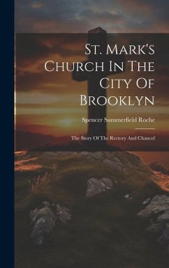 St. Mark's Church In The City Of Brooklyn: The Story Of The Rectory And Chancel - Roche, Spencer Summerfield