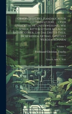 Oekonomisches Handbuch Für Guthsbesitzere, ... Oder Pracktische Unterweisung, Wie Sowol Rittergüther Als Auch Bauergüther, Um Das Dritte Theil In Höherem Ertrag, Gesetzet Werden Können - Touchy, Ferdinand Christian