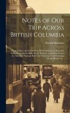 Notes of Our Trip Across British Columbia [microform]: From Golden, on the Canadian Pacific Railway, to Kootenai, in Idaho, on the Northern Pacific Ra