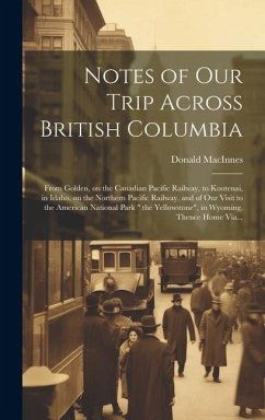 Notes of Our Trip Across British Columbia [microform]: From Golden, on the Canadian Pacific Railway, to Kootenai, in Idaho, on the Northern Pacific Ra - Macinnes, Donald