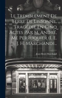 Le Tremblement De Terre De Lisbonne, Tragédie En Cinq Actes Par M. André, Me Perruquier (i. E. J. H. Marchand)... - Marchand, Jean-Henri