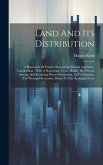 Land And Its Distribution: A Discussion Of Private Ownership Of Land And State-landlordism: With A Proposition To So Modify The Present System, S