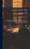 Mastery Of Speech: A Course In Eight Parts On General Speech, Business Talking And Public Speaking, What To Say And How To Say It Under A