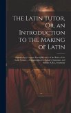 The Latin Tutor, Or, an Introduction to the Making of Latin: Containing a Copious Exemplification of the Rules of the Latin Syntax ... Accommodated to