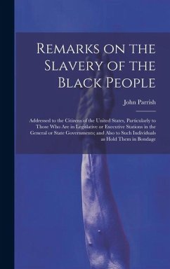 Remarks on the Slavery of the Black People; Addressed to the Citizens of the United States, Particularly to Those Who Are in Legislative or Executive - Parrish, John