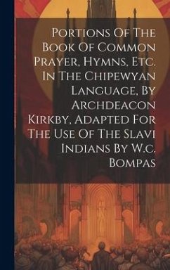 Portions Of The Book Of Common Prayer, Hymns, Etc. In The Chipewyan Language, By Archdeacon Kirkby, Adapted For The Use Of The Slavi Indians By W.c. B - Anonymous