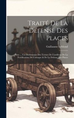 Traité De La Défense Des Places: Avec ... Un Dictionnaire Des Termes De L'artillerie De La Fortification, De L'attaque & De La Defense Des Places - Leblond, Guillaume