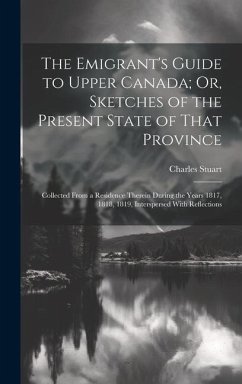 The Emigrant's Guide to Upper Canada; Or, Sketches of the Present State of That Province: Collected From a Residence Therein During the Years 1817, 18 - Stuart, Charles
