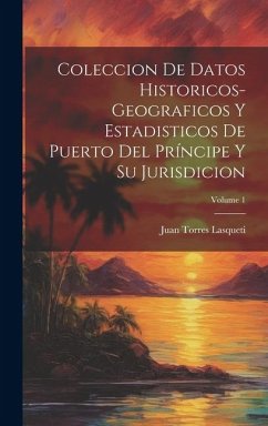 Coleccion De Datos Historicos-Geograficos Y Estadisticos De Puerto Del Príncipe Y Su Jurisdicion; Volume 1 - Lasqueti, Juan Torres