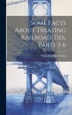 Some Facts About Treating Railroad Ties, Parts 3-6 - Goltra, William Francis