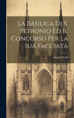 La Basilica Di S. Petronio Ed Il Concorso Per La Sua Facciata - Gatti, Angelo