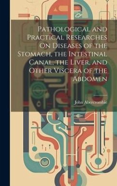 Pathological and Practical Researches On Diseases of the Stomach, the Intestinal Canal, the Liver, and Other Viscera of the Abdomen - Abercrombie, John