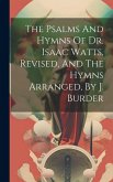The Psalms And Hymns Of Dr. Isaac Watts, Revised, And The Hymns Arranged, By J. Burder