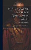 The Indicative Indirect Question In Latin: Dissertation, University Of Chicago...