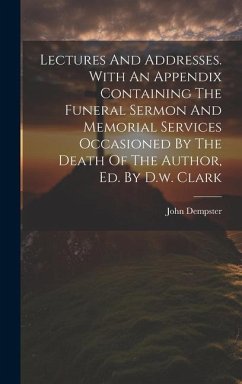 Lectures And Addresses. With An Appendix Containing The Funeral Sermon And Memorial Services Occasioned By The Death Of The Author, Ed. By D.w. Clark - Dempster, John