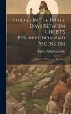 Studies In The Forty Days Between Christ's Resurrection And Ascension: A Series Of Essays For The Times