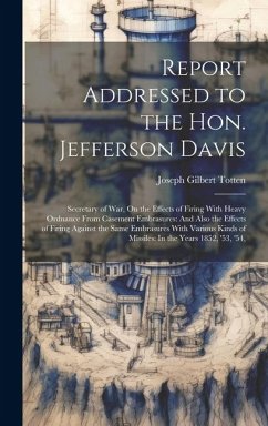 Report Addressed to the Hon. Jefferson Davis: Secretary of War, On the Effects of Firing With Heavy Ordnance From Casement Embrasures: And Also the Ef - Totten, Joseph Gilbert