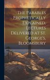 The Parables Prophetically Explained, Lectures Delivered at St. George's, Bloomsbury