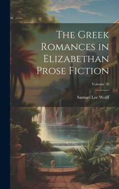 The Greek Romances in Elizabethan Prose Fiction; Volume 10 - Wolff, Samuel Lee