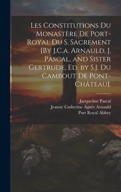 Les Constitutions Du Monastère De Port-Royal Du S. Sacrement [By J.C.a. Arnauld, J. Pascal, and Sister Gertrude, Ed. by S.J. Du Cambout De Pont-Châtea - Pascal, Jacqueline; Arnauld, Jeanne Catherine Agnès; Abbey, Port Royal