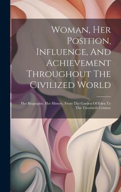 Woman, Her Position, Influence, And Achievement Throughout The Civilized World: Her Biography, Her History, From The Garden Of Eden To The Twentieth C - Anonymous