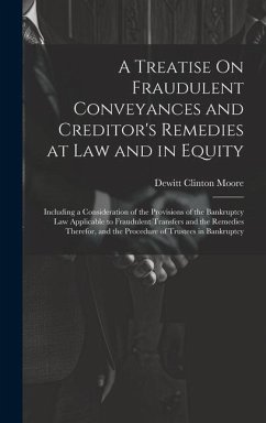 A Treatise On Fraudulent Conveyances and Creditor's Remedies at Law and in Equity: Including a Consideration of the Provisions of the Bankruptcy Law A - Moore, Dewitt Clinton