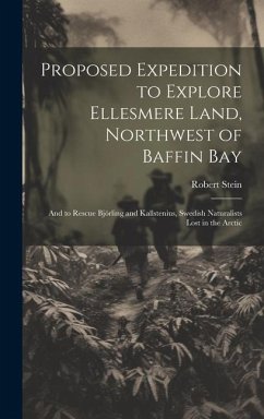 Proposed Expedition to Explore Ellesmere Land, Northwest of Baffin Bay: And to Rescue Björling and Kallstenius, Swedish Naturalists Lost in the Arctic - Stein, Robert