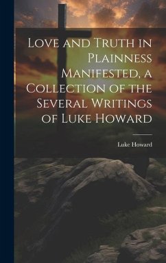 Love and Truth in Plainness Manifested, a Collection of the Several Writings of Luke Howard - Howard, Luke