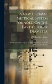 A New Decimal Metrical System Founded On the Earth's Polar Diameter: And Designed for Adoption by All Civilized Nations, As the One Common System