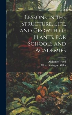 Lessons in the Structure, Life, and Growth of Plants, for Schools and Academies - Wood, Alphonso; Willis, Oliver Rivington