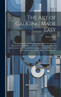 The Art of Gauging Made Easy: Containing All the Principal Rules Which Are Actually Practiced by the Officers of His Majesty's Revenue of Excise and - Jonas, Peter