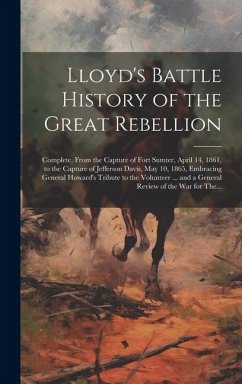 Lloyd's Battle History of the Great Rebellion: Complete, From the Capture of Fort Sumter, April 14, 1861, to the Capture of Jefferson Davis, May 10, 1 - Anonymous