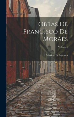 Obras De Francisco De Moraes: Palmeirim De Inglaterra; Volume 1 - Anonymous