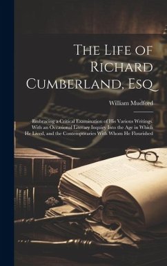 The Life of Richard Cumberland, Esq: Embracing a Critical Examination of His Various Writings. With an Occasional Literary Inquiry Into the Age in Whi - Mudford, William