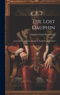 The Lost Dauphin: Louis Xvii, Or Onwarenhiiaki the Indian Iroquois Chief - De Stevens, Augusta Grasse